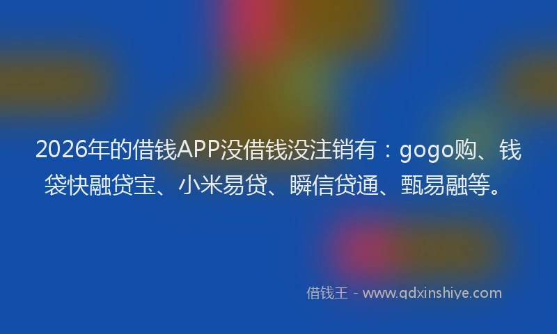 2026年的借钱APP没借钱没注销有：gogo购、钱袋快融贷宝、小米易贷、瞬信贷通、甄易融等。
