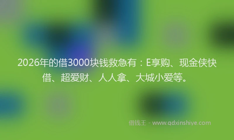 2026年的借3000块钱救急有:E享购、现金侠快借、超爱财、人人拿、大城小爱等。