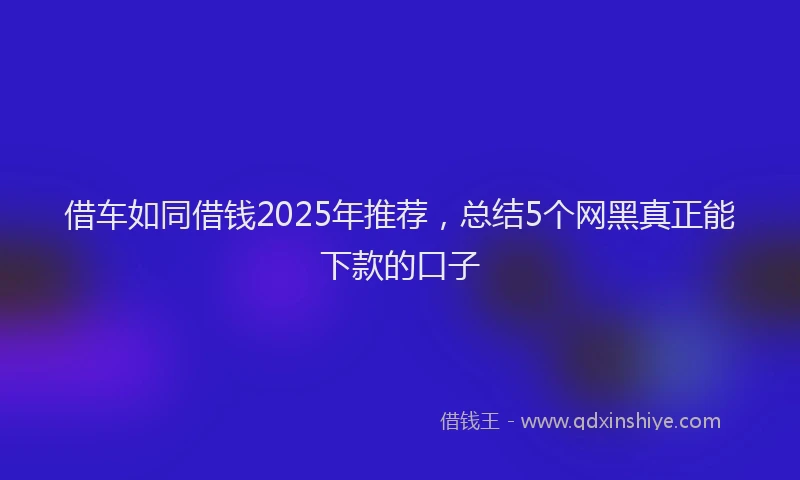 借车如同借钱2025年推荐，总结5个网黑真正能下款的口子