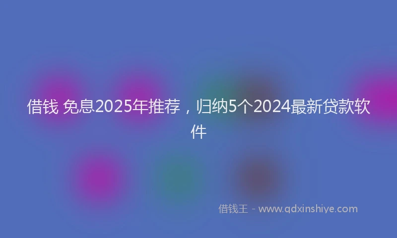 借钱 免息2025年推荐，归纳5个2024最新贷款软件