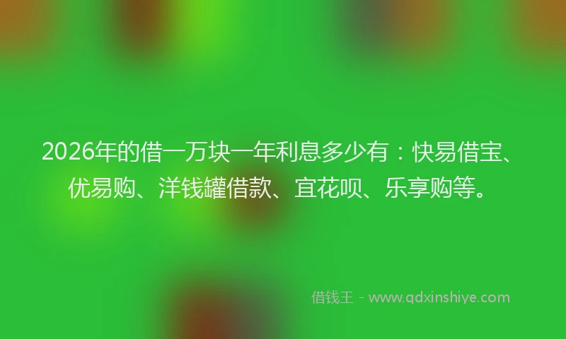 2026年的借一万块一年利息多少有:快易借宝、优易购、洋钱罐借款、宜花呗、乐享购等。