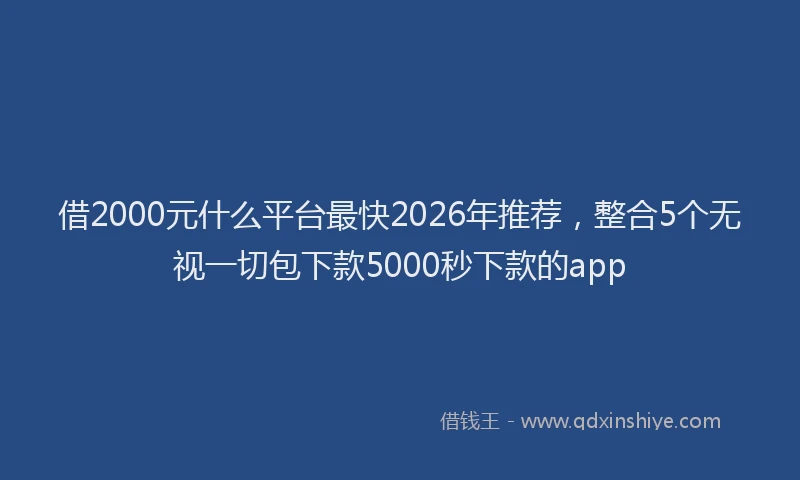 借2000元什么平台最快2026年推荐,整合5个无视一切包下款5000秒下款的app