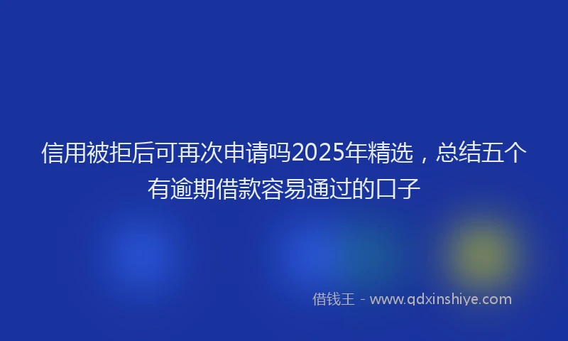 信用被拒后可再次申请吗2025年精选，总结五个有逾期借款容易通过的口子
