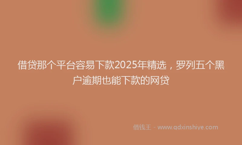 借贷那个平台容易下款2025年精选，罗列五个黑户逾期也能下款的网贷