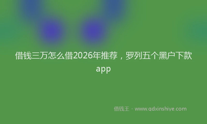 借钱三万怎么借2026年推荐，罗列五个黑户下款app