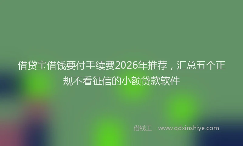 借贷宝借钱要付手续费2026年推荐，汇总五个正规不看征信的小额贷款软件