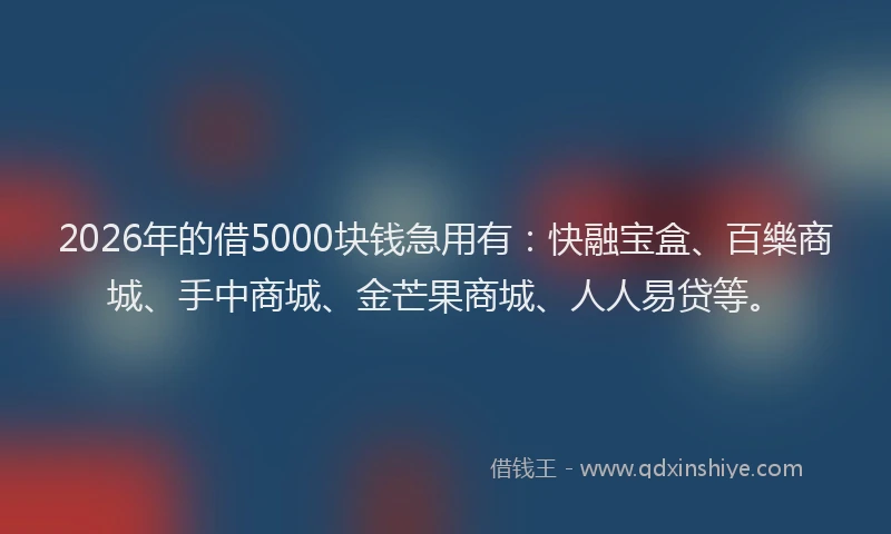 2026年的借5000块钱急用有：快融宝盒、百樂商城、手中商城、金芒果商城、人人易贷等。