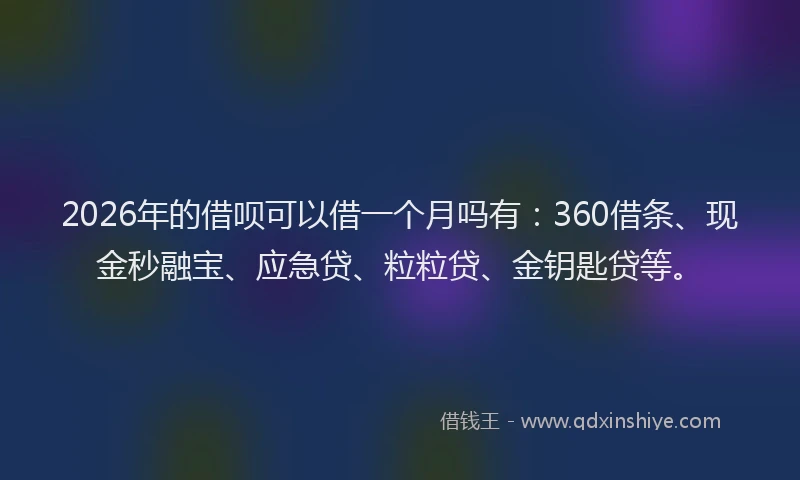 2026年的借呗可以借一个月吗有：360借条、现金秒融宝、应急贷、粒粒贷、金钥匙贷等。
