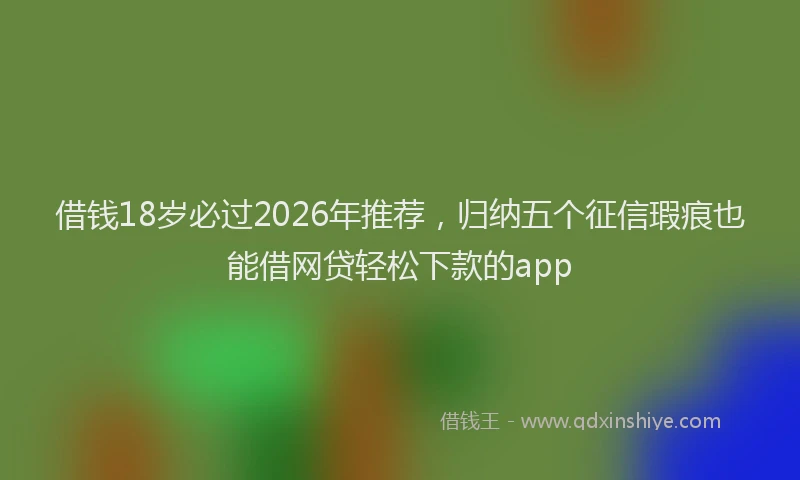 借钱18岁必过2026年推荐,归纳五个征信瑕疵也能借网贷轻松下款的app
