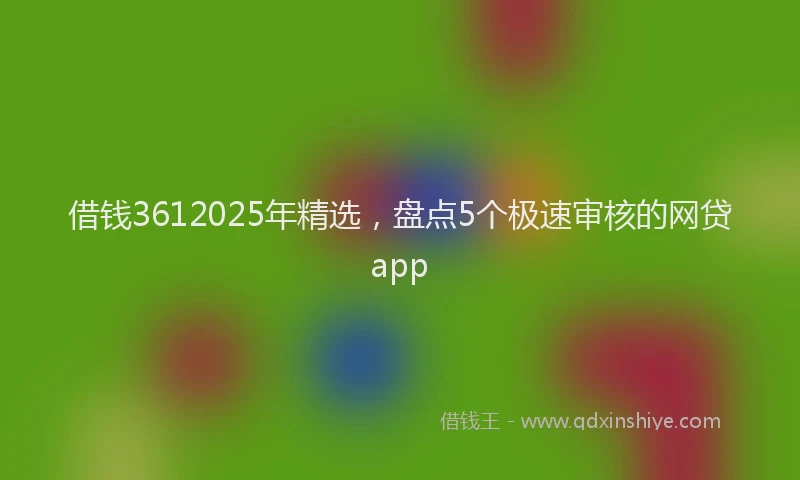 借钱3612025年精选,盘点5个极速审核的网贷app