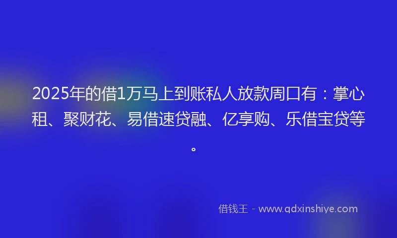 2025年的借1万马上到账私人放款周口有：掌心租、聚财花、易借速贷融、亿享购、乐借宝贷等。
