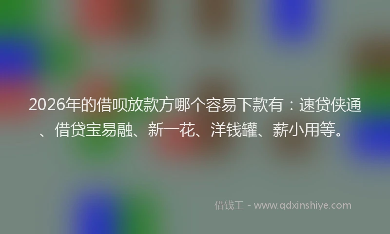 2026年的借呗放款方哪个容易下款有:速贷侠通、借贷宝易融、新一花、洋钱罐、薪小用等。