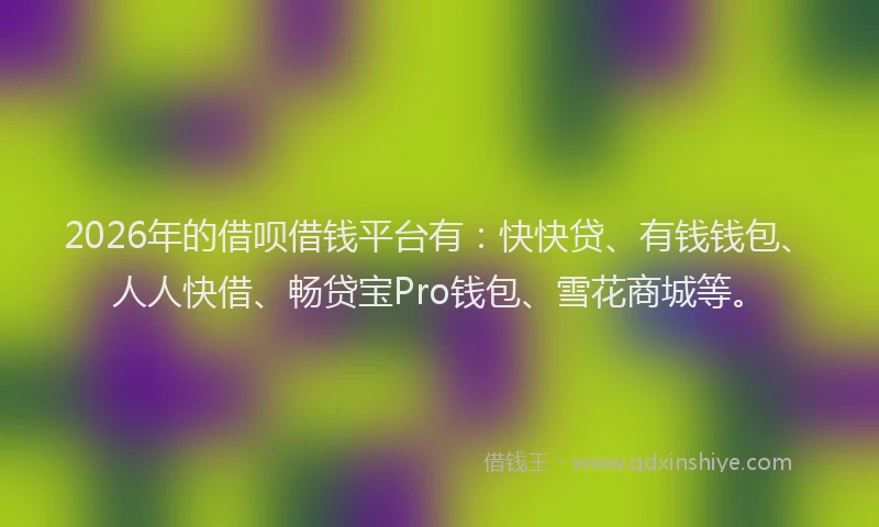 2026年的借呗借钱平台有：快快贷、有钱钱包、人人快借、畅贷宝Pro钱包、雪花商城等。