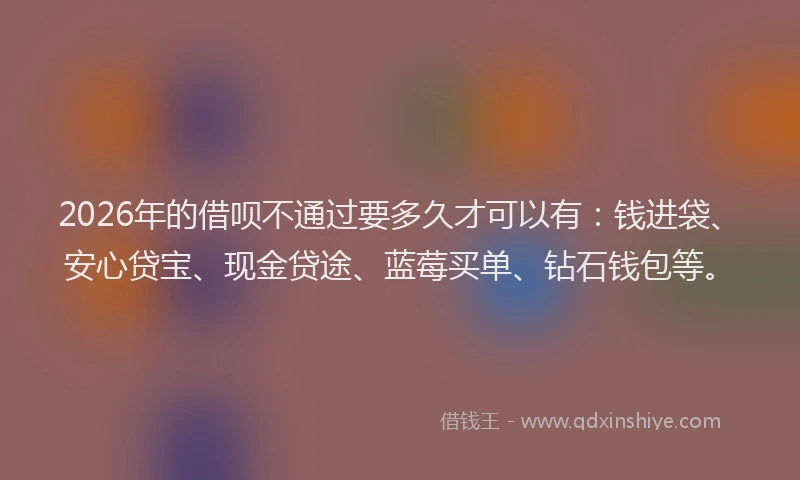 2026年的借呗不通过要多久才可以有:钱进袋、安心贷宝、现金贷途、蓝莓买单、钻石钱包等。