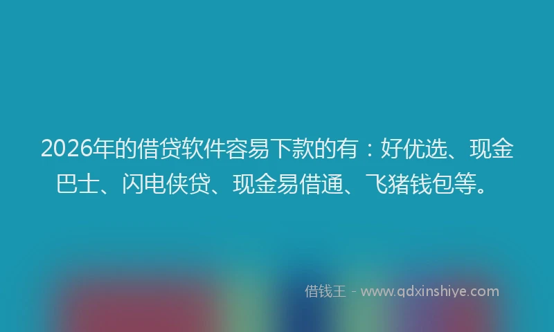 2026年的借贷软件容易下款的有：好优选、现金巴士、闪电侠贷、现金易借通、飞猪钱包等。