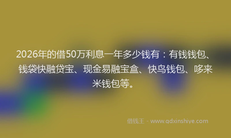 2026年的借50万利息一年多少钱有：有钱钱包、钱袋快融贷宝、现金易融宝盒、快鸟钱包、哆来米钱包等。