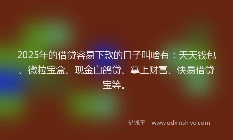 2025年的借贷容易下款的口子叫啥有:天天钱包、微粒宝盒、现金白鸽贷、掌上财富、快易借贷宝等。
