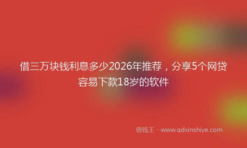 借三万块钱利息多少2026年推荐,分享5个网贷容易下款18岁的软件