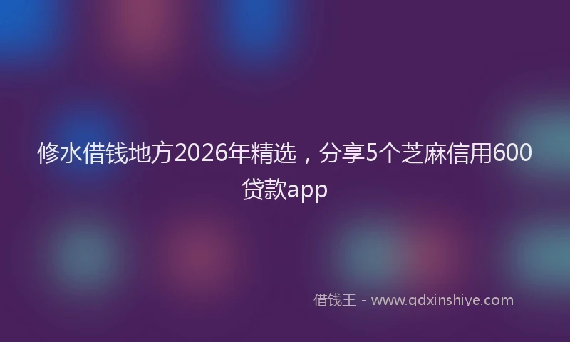 修水借钱地方2026年精选,分享5个芝麻信用600贷款app