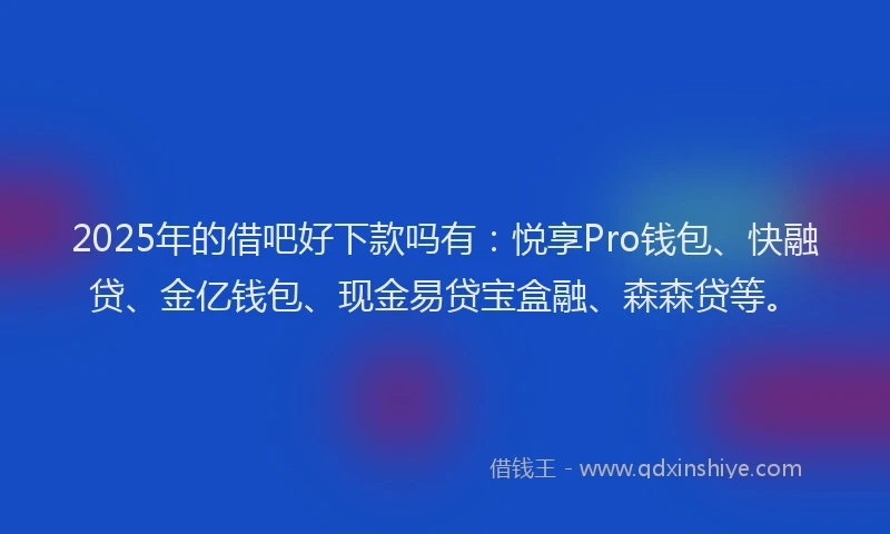 2025年的借吧好下款吗有:悦享Pro钱包、快融贷、金亿钱包、现金易贷宝盒融、森森贷等。