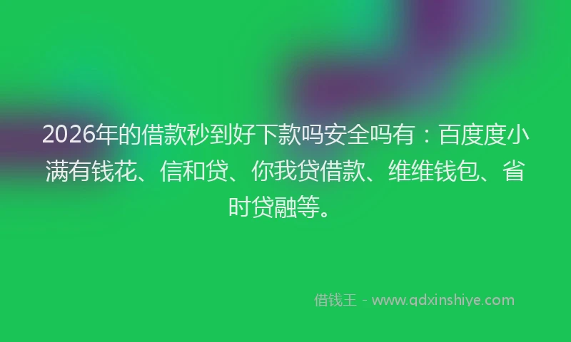 2026年的借款秒到好下款吗安全吗有:百度度小满有钱花、信和贷、你我贷借款、维维钱包、省时贷融等。