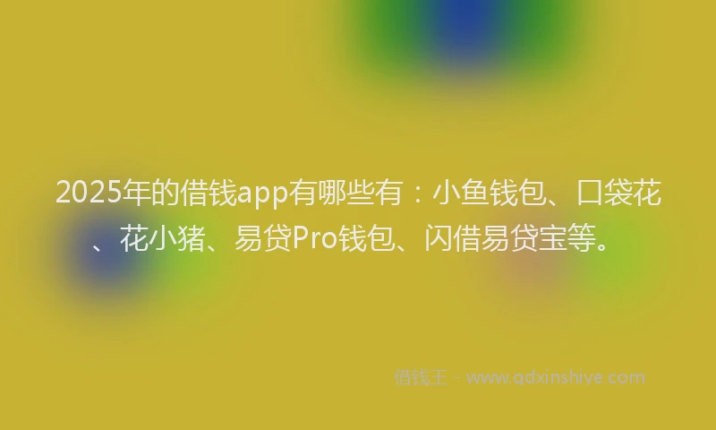 2025年的借钱app有哪些有：小鱼钱包、口袋花、花小猪、易贷Pro钱包、闪借易贷宝等。