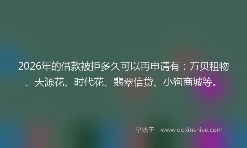 2026年的借款被拒多久可以再申请有：万贝租物、天源花、时代花、翡翠信贷、小狗商城等。