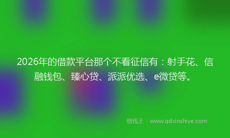 2026年的借款平台那个不看征信有:射手花、信融钱包、臻心贷、派派优选、e微贷等。