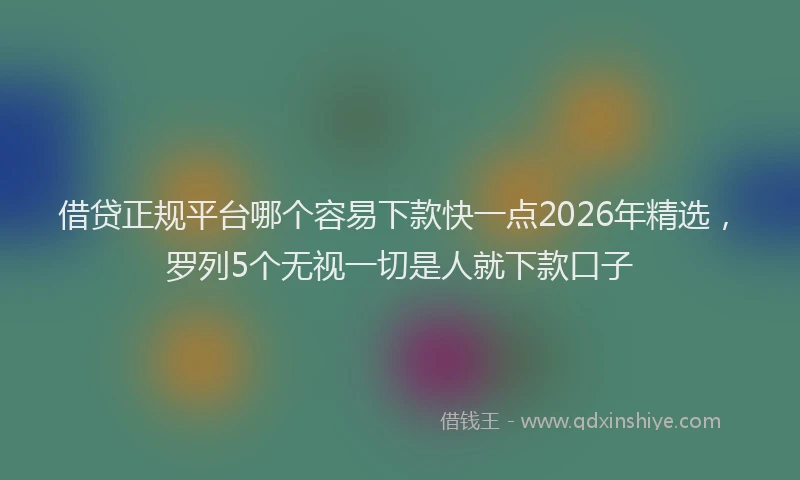 借贷正规平台哪个容易下款快一点2026年精选，罗列5个无视一切是人就下款口子