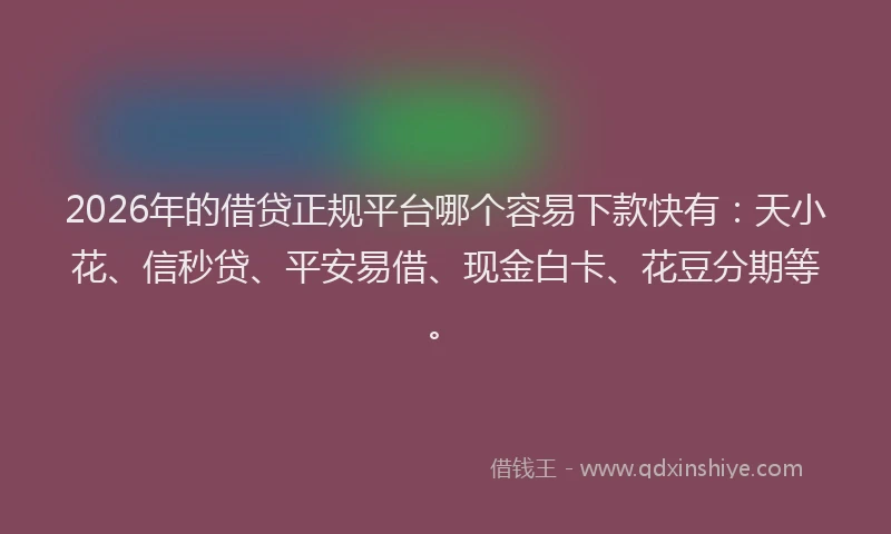 2026年的借贷正规平台哪个容易下款快有：天小花、信秒贷、平安易借、现金白卡、花豆分期等。