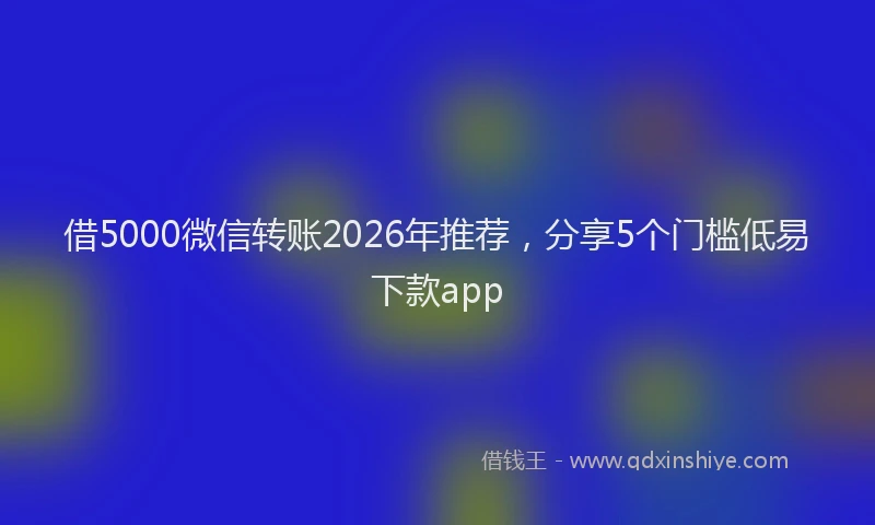 借5000微信转账2026年推荐,分享5个门槛低易下款app