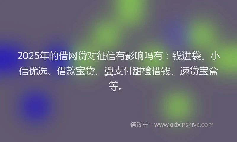 2025年的借网贷对征信有影响吗有：钱进袋、小信优选、借款宝贷、翼支付甜橙借钱、速贷宝盒等。