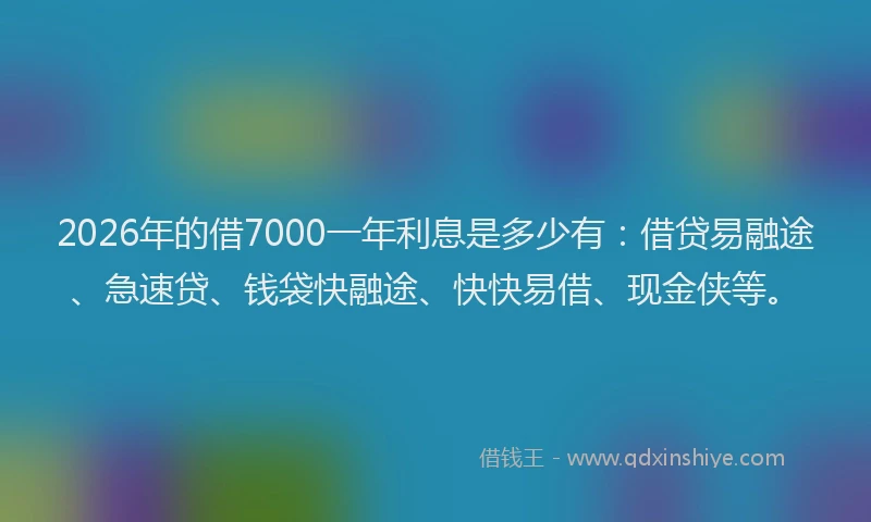 2026年的借7000一年利息是多少有：借贷易融途、急速贷、钱袋快融途、快快易借、现金侠等。
