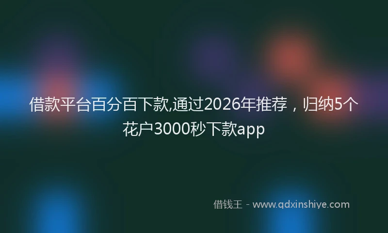 借款平台百分百下款,通过2026年推荐，归纳5个花户3000秒下款app