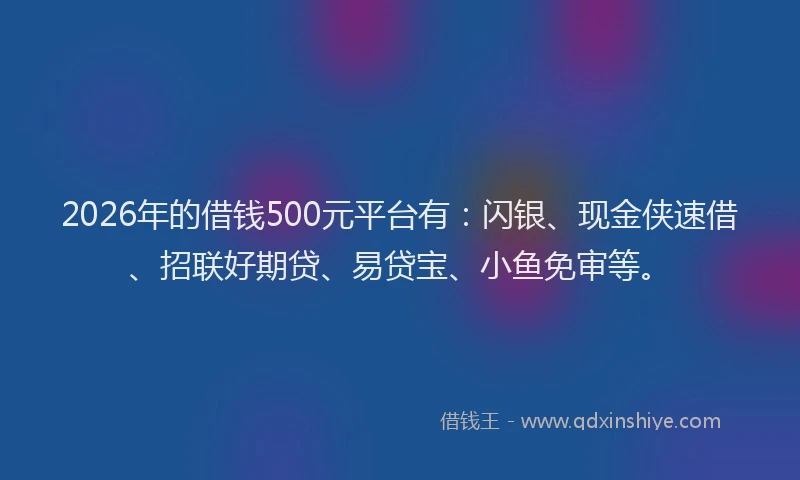 2026年的借钱500元平台有:闪银、现金侠速借、招联好期贷、易贷宝、小鱼免审等。