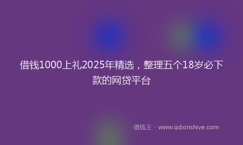 借钱1000上礼2025年精选，整理五个18岁必下款的网贷平台