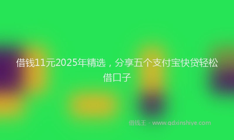 借钱11元2025年精选，分享五个支付宝快贷轻松借口子