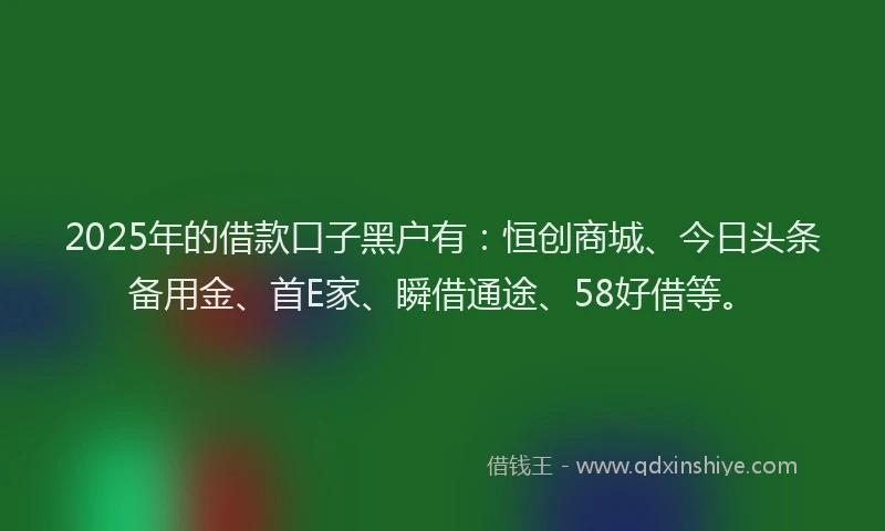 2025年的借款口子黑户有：恒创商城、今日头条备用金、首E家、瞬借通途、58好借等。