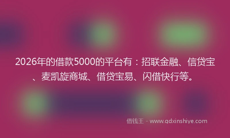 2026年的借款5000的平台有:招联金融、信贷宝、麦凯旋商城、借贷宝易、闪借快行等。