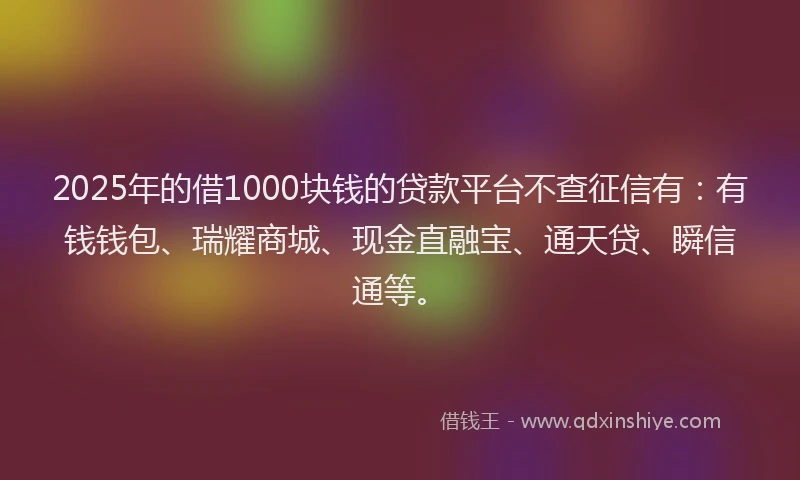 2025年的借1000块钱的贷款平台不查征信有：有钱钱包、瑞耀商城、现金直融宝、通天贷、瞬信通等。