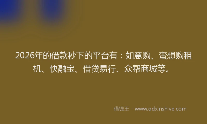 2026年的借款秒下的平台有:如意购、蛮想购租机、快融宝、借贷易行、众帮商城等。