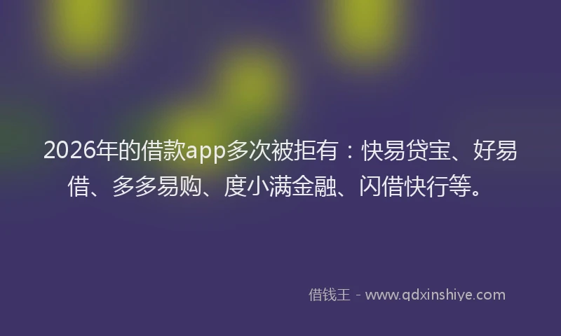 2026年的借款app多次被拒有:快易贷宝、好易借、多多易购、度小满金融、闪借快行等。