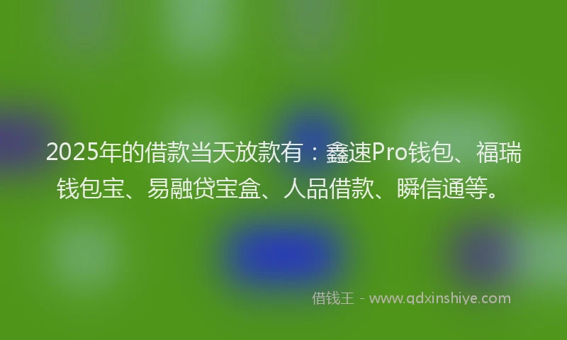 2025年的借款当天放款有：鑫速Pro钱包、福瑞钱包宝、易融贷宝盒、人品借款、瞬信通等。