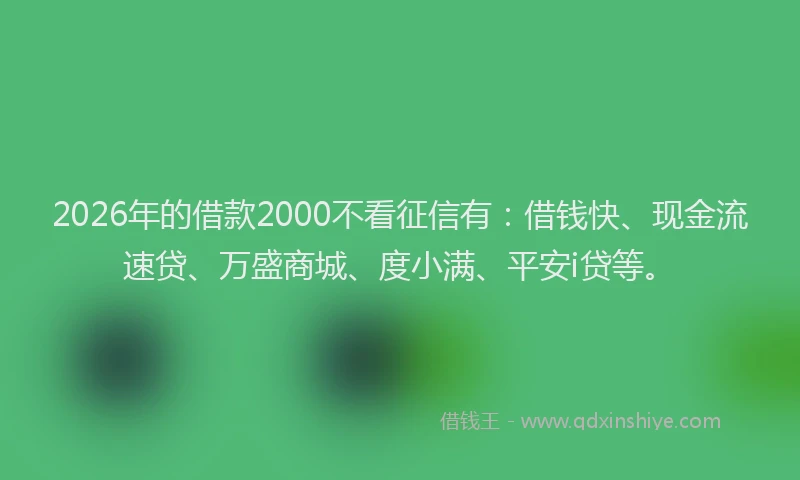 2026年的借款2000不看征信有：借钱快、现金流速贷、万盛商城、度小满、平安i贷等。
