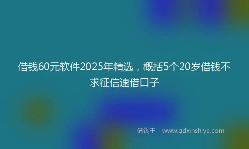 借钱60元软件2025年精选，概括5个20岁借钱不求征信速借口子