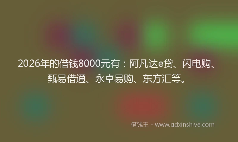 2026年的借钱8000元有:阿凡达e贷、闪电购、甄易借通、永卓易购、东方汇等。