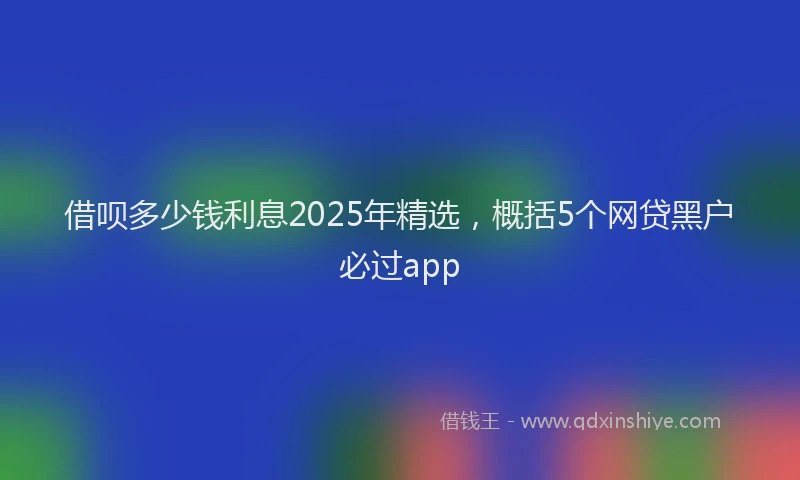 借呗多少钱利息2025年精选,概括5个网贷黑户必过app