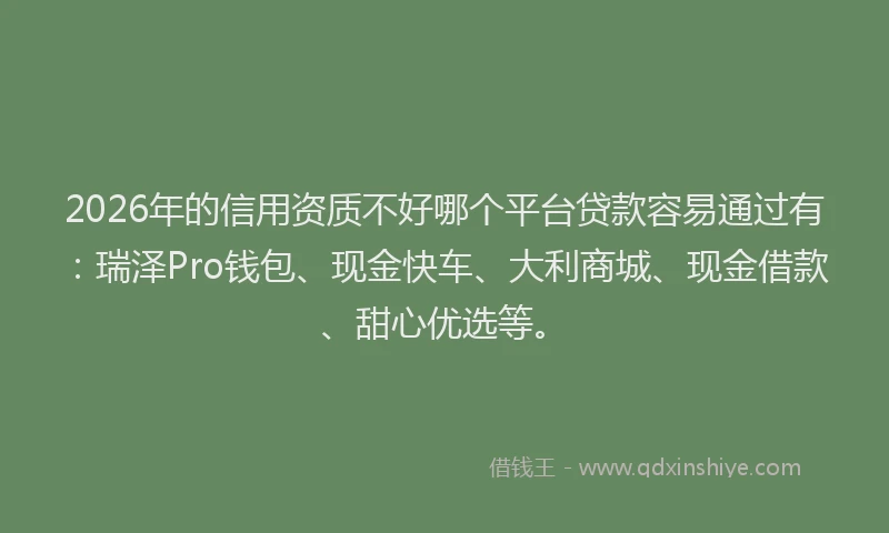 2026年的信用资质不好哪个平台贷款容易通过有：瑞泽Pro钱包、现金快车、大利商城、现金借款、甜心优选等。