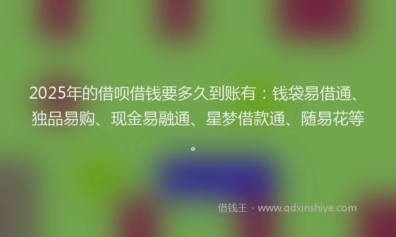 2025年的借呗借钱要多久到账有：钱袋易借通、独品易购、现金易融通、星梦借款通、随易花等。