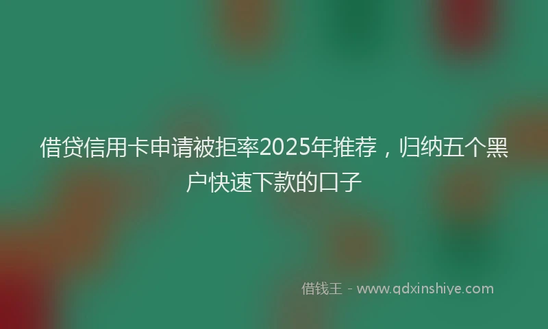 借贷信用卡申请被拒率2025年推荐，归纳五个黑户快速下款的口子